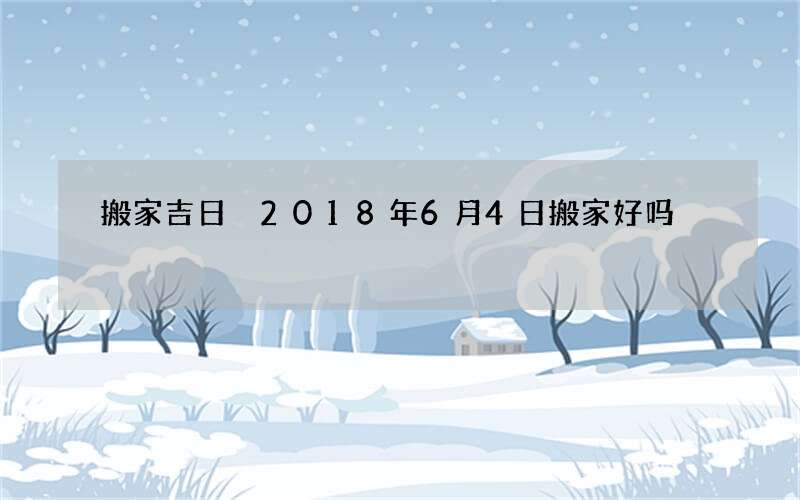 搬家吉日 2018年6月4日搬家好吗